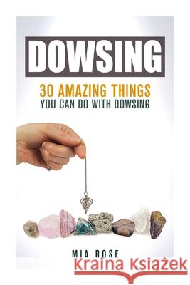 Dowsing: 30 Amazing Things You Can Do With Dowsing Mia Rose 9781511819121 Createspace Independent Publishing Platform