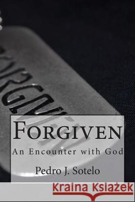 Forgiven: An Encounter with God Pedro J. Sotelo 9781511820820