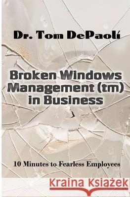 Broken Windows Management in Business: 10 Minutes to Fearless Employees Dr Tom Depaoli Laurie Barrows 9781511822251 Createspace