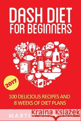 DASH Diet For Beginners: 40 Delicious Recipes And 8 Weeks Of Diet Plans Rowland, Martin 9781511823029 Createspace