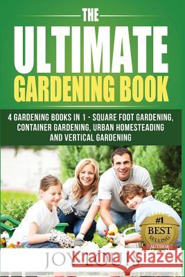 Ultimate Gardening Book: 4 Gardening Books in 1 - Square Foot Gardening, Container Gardening, Urban Homesteading, Vertical Gardening Joy Louis 9781511823562 Createspace