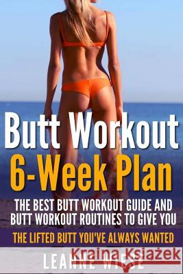 Butt Workout (6-Week Plan): The Best Butt Workout Guide And Butt Workout Routines To Give You The Lifted Butt You've Always Wanted Mayo, John 9781511825023 Createspace