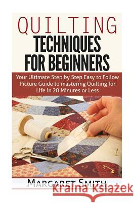 Quilting: Techniques for Beginners: Your Ultimate Step by Step Easy to Follow Picture Guide to Mastering Quilting for Life in 20 Margaret Smith 9781511825573
