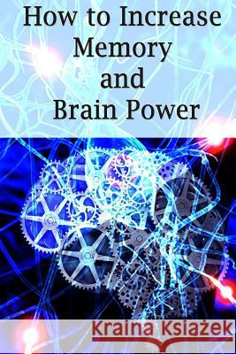 How To Increase Memory And Brain Power: Proven Strategies On How To Increase Brain Capacity, Speed and Power Ross, Adam 9781511826136