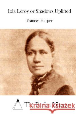 Iola Leroy or Shadows Uplifted Frances Harper The Perfect Library 9781511830126