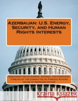 Azerbaijan: U.S. Energy, Security, and Human Rights Interests Eurasia And Eme Subcommitte 9781511830362 Createspace