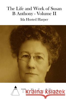 The Life and Work of Susan B Anthony - Volume II Ida Husted Harper The Perfect Library 9781511831918