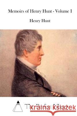 Memoirs of Henry Hunt - Volume I Henry Hunt The Perfect Library 9781511832298 Createspace