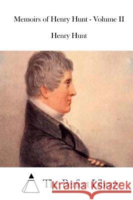 Memoirs of Henry Hunt - Volume II Henry Hunt The Perfect Library 9781511832458 Createspace