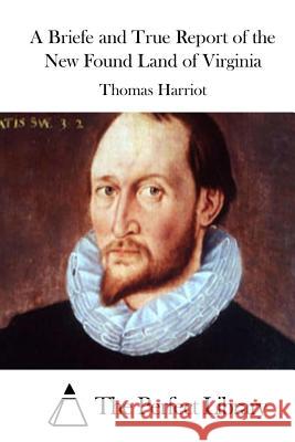 A Briefe and True Report of the New Found Land of Virginia Thomas Harriot The Perfect Library 9781511832526 Createspace