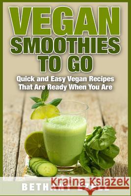 Vegan Smoothies to Go: Quick and Easy Vegan Recipes That Are Ready When You Are Bethany Ezell 9781511833257 Createspace