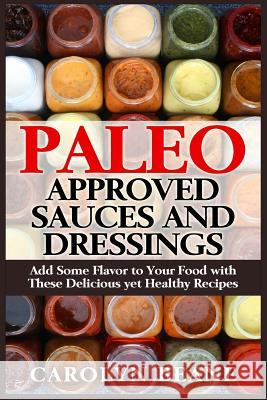 Paleo Approved Sauces and Dressings: Add Some Flavor to Your Food with These Delicious yet Healthy Recipes Beane, Carolyn 9781511833837 Createspace