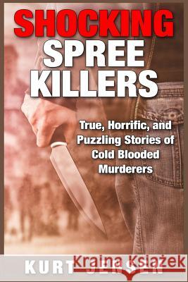 Shocking Spree Killers: True, Horrific, and Puzzling Stories of Cold Blooded Murderers Kurt Jensen 9781511833912 Createspace