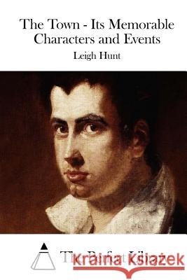 The Town - Its Memorable Characters and Events Leigh Hunt The Perfect Library 9781511834254 Createspace