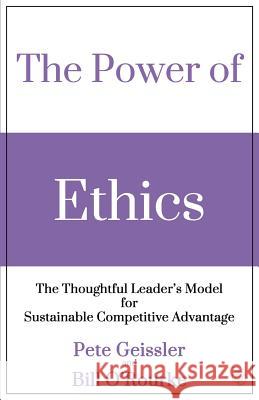 The Power of Ethics: The Thoughtful Leader's Model for Sustainable Competitive Advantage Pete Geissler Bill O'Rourke 9781511834353
