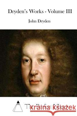 Dryden's Works - Volume III John Dryden The Perfect Library 9781511840613