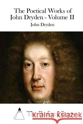 The Poetical Works of John Dryden - Volume II John Dryden The Perfect Library 9781511841214 Createspace