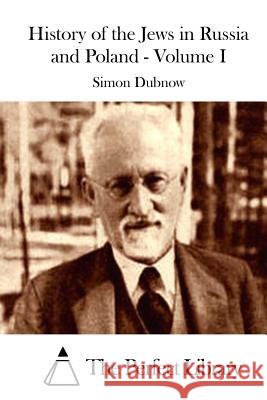 History of the Jews in Russia and Poland - Volume I Simon Dubnow The Perfect Library 9781511842273 Createspace