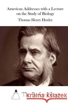 American Addresses with a Lecture on the Study of Biology Thomas Henry Huxley The Perfect Library 9781511842303 Createspace