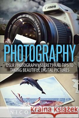 Photography: DSLR Photography Secrets and Tips to Taking Beautiful Digital Pictures Woods, Nicole 9781511842570 Createspace