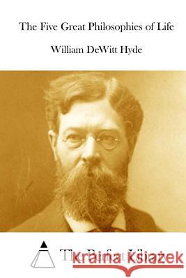 The Five Great Philosophies of Life William DeWitt Hyde The Perfect Library 9781511844796 Createspace