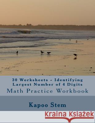 30 Worksheets - Identifying Largest Number of 4 Digits: Math Practice Workbook Kapoo Stem 9781511845052 Createspace