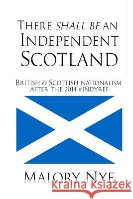 There shall be an independent Scotland: British and Scottish nationalism after the 2014 #Indyref Nye, Malory 9781511845779 Createspace