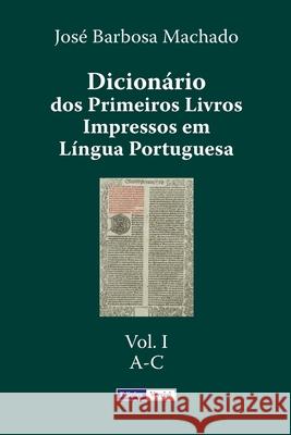 Dicionário dos Primeiros Livros Impressos em Língua Portuguesa: Vol. I - A-C Machado, José Barbosa 9781511848268