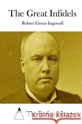 The Great Infidels Robert Green Ingersoll The Perfect Library 9781511849104