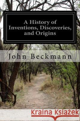 A History of Inventions, Discoveries, and Origins John Beckmann William Johnston 9781511850919 Createspace Independent Publishing Platform