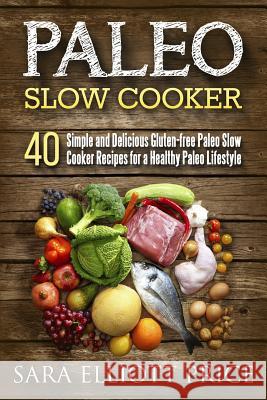 Paleo Slow Cooker: 40 Simple and Delicious Gluten-Free Paleo Slow Cooker Recipes for a Healthy Paleo Lifestyle Sara Elliott Price 9781511850957 Createspace