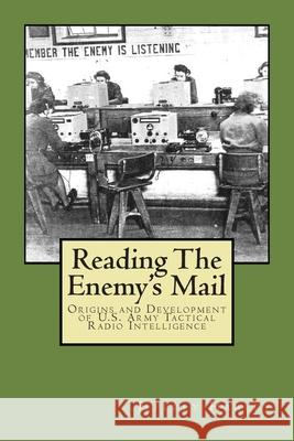 Reading The Enemy's Mail: Origins and Developments of U. S. Army Tactical Radio Intelligence In World War II Harley, Jeffrey S. 9781511851107 Createspace
