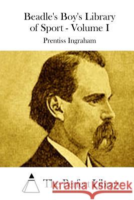 Beadle's Boy's Library of Sport - Volume I Prentiss Ingraham The Perfect Library 9781511852968 Createspace