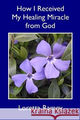 How I Received My Healing Miracle from God Loretta Ramey 9781511853439