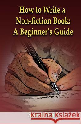 How to Write a Non-fiction Book: A Beginner's Guide O'Neill, Sean 9781511853491 Createspace