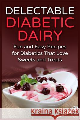 Delectable Diabetic Dairy: Fun and Easy Recipes for Diabetics That Love Sweets and Treats Mayra Temple 9781511854245