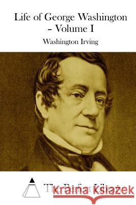 Life of George Washington - Volume I Washington Irving The Perfect Library 9781511855907 Createspace