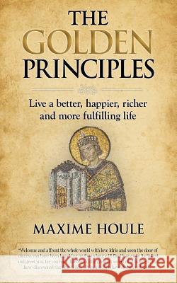 The Golden Principles: Live a better, happier, richer and more fulfilling life Houle, Maxime 9781511856560