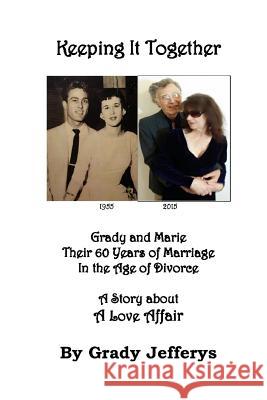Keeping It Together: Grady and Marie-Their 60 Years of Marriage in the Age of Divorce-A Story about a Love Affair Grady B. Jefferys 9781511856942