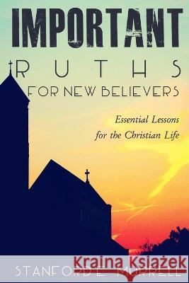 Important Truths for New Believers: Essential Lessons for the Christian Life Stanford E Murrell   9781511857079 Createspace Independent Publishing Platform