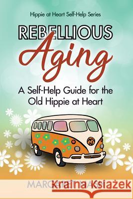 Rebellious Aging: A Self-help Guide for the Old Hippie at Heart Nash, Margaret 9781511857154