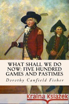 What Shall We Do Now: Five Hundred Games and Pastimes Dorothy Canfield Fisher 9781511858274 Createspace