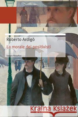 La morale dei positivisti: Il positivismo salva la morale Di Benedetto, Fabio 9781511861830 Createspace