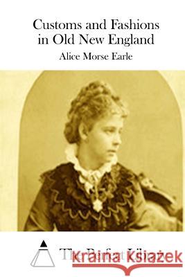 Customs and Fashions in Old New England Alice Morse Earle The Perfect Library 9781511862561 Createspace