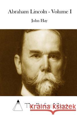 Abraham Lincoln - Volume I John Hay The Perfect Library 9781511862912 Createspace