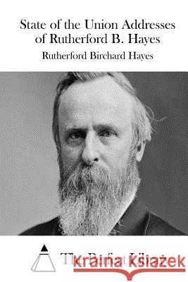 State of the Union Addresses of Rutherford B. Hayes Rutherford B. Hayes The Perfect Library 9781511863957