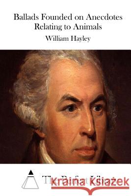 Ballads Founded on Anecdotes Relating to Animals William Hayley The Perfect Library 9781511864039