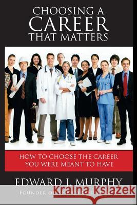 Choosing a Career That Matters: Career Coach Reveals the Secrets to Finding and Building the Career You Were Meant to Have Edward J. Murphy Lee O. Lacy Jason Bowne 9781511864145 Createspace