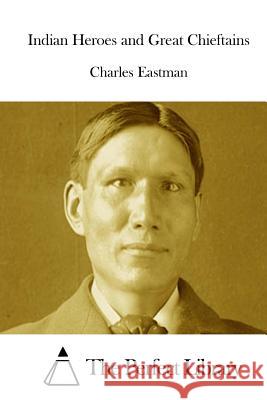Indian Heroes and Great Chieftains Charles Eastman The Perfect Library 9781511864176 Createspace