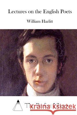 Lectures on the English Poets William Hazlitt The Perfect Library 9781511865272 Createspace